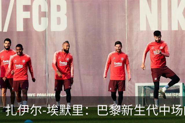 扎伊尔-埃默里：巴黎新生代中场的光辉崛起