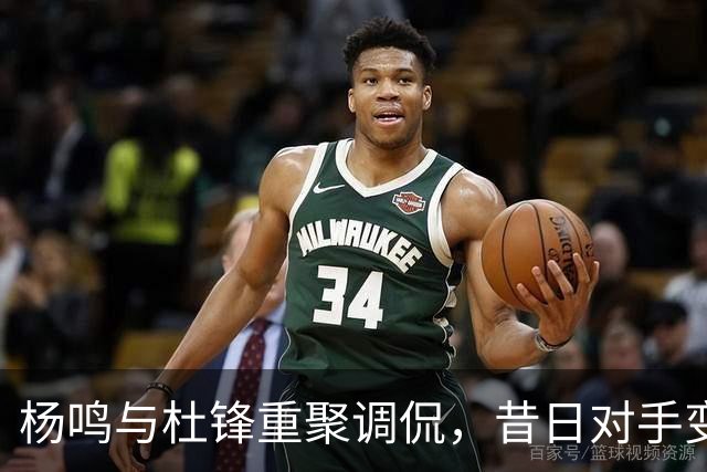 杨鸣与杜锋重聚调侃，昔日对手变成老朋友